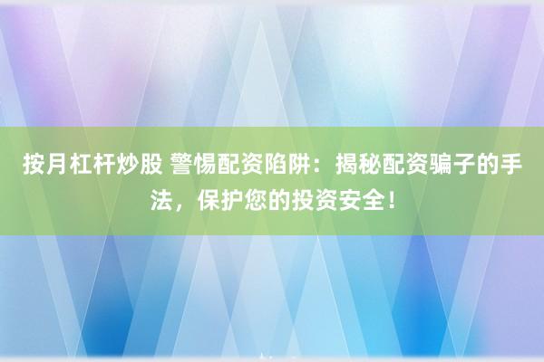 按月杠杆炒股 警惕配资陷阱：揭秘配资骗子的手法，保护您的投资安全！