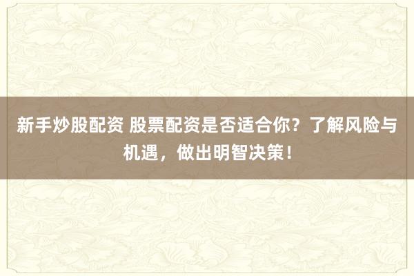 新手炒股配资 股票配资是否适合你？了解风险与机遇，做出明智决策！