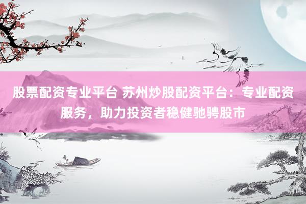 股票配资专业平台 苏州炒股配资平台：专业配资服务，助力投资者稳健驰骋股市