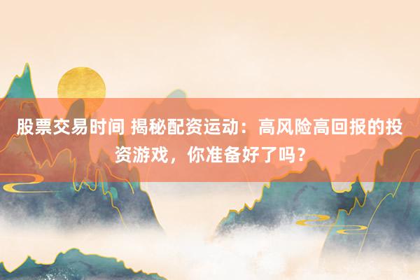 股票交易时间 揭秘配资运动：高风险高回报的投资游戏，你准备好了吗？