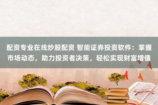配资专业在线炒股配资 智能证券投资软件：掌握市场动态，助力投资者决策，轻松实现财富增值