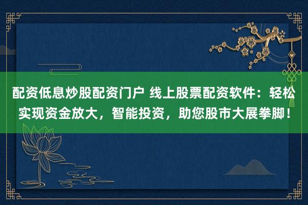 配资低息炒股配资门户 线上股票配资软件：轻松实现资金放大，智能投资，助您股市大展拳脚！