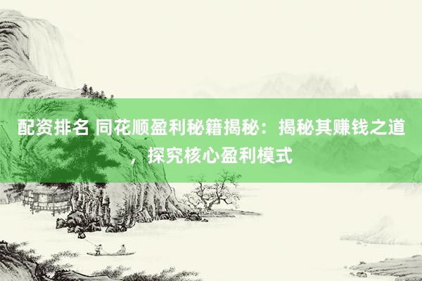 配资排名 同花顺盈利秘籍揭秘：揭秘其赚钱之道，探究核心盈利模式