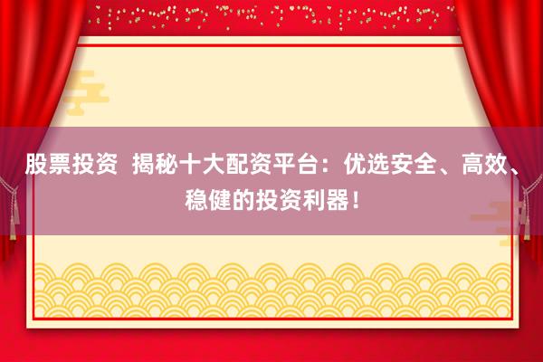 股票投资  揭秘十大配资平台：优选安全、高效、稳健的投资利器！