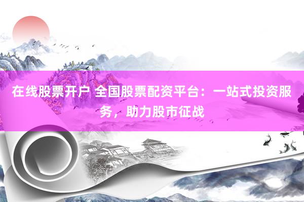在线股票开户 全国股票配资平台：一站式投资服务，助力股市征战