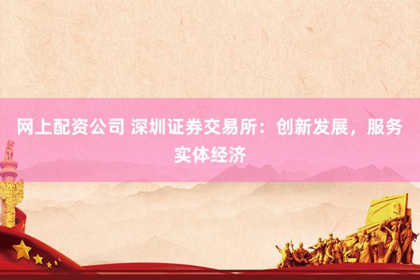 网上配资公司 深圳证券交易所：创新发展，服务实体经济