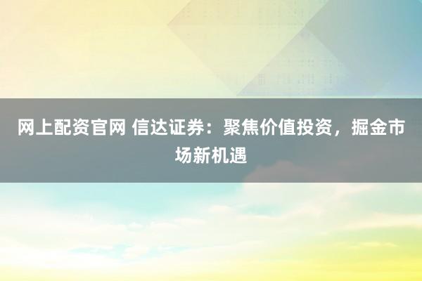 网上配资官网 信达证券：聚焦价值投资，掘金市场新机遇