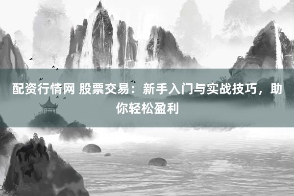 配资行情网 股票交易：新手入门与实战技巧，助你轻松盈利