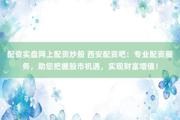 配资实盘网上配资炒股 西安配资吧：专业配资服务，助您把握股市机遇，实现财富增值！