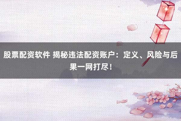 股票配资软件 揭秘违法配资账户：定义、风险与后果一网打尽！