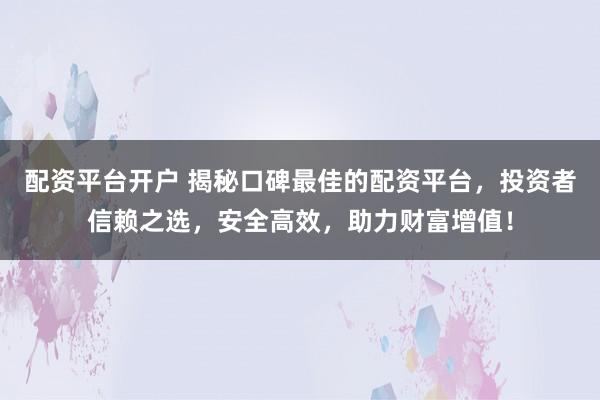 配资平台开户 揭秘口碑最佳的配资平台，投资者信赖之选，安全高效，助力财富增值！