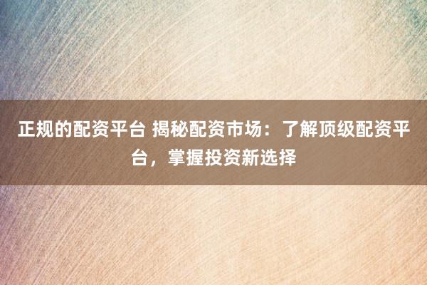 正规的配资平台 揭秘配资市场：了解顶级配资平台，掌握投资新选择