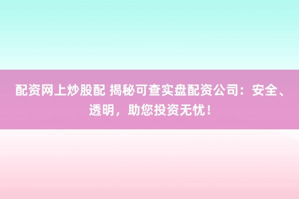 配资网上炒股配 揭秘可查实盘配资公司：安全、透明，助您投资无忧！