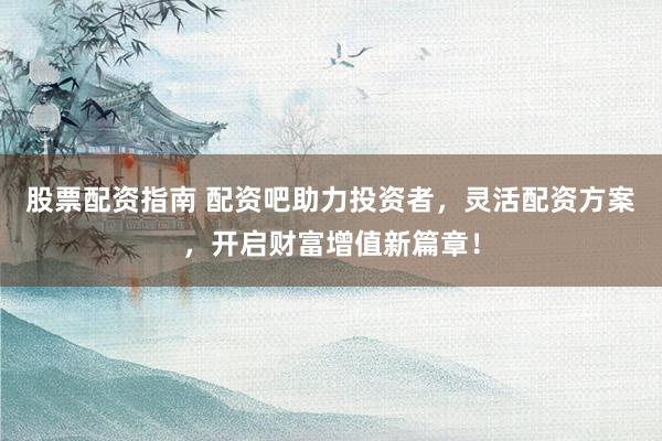 股票配资指南 配资吧助力投资者，灵活配资方案，开启财富增值新篇章！