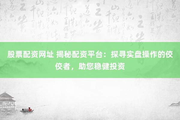 股票配资网址 揭秘配资平台：探寻实盘操作的佼佼者，助您稳健投资