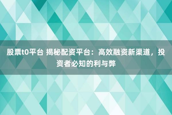 股票t0平台 揭秘配资平台：高效融资新渠道，投资者必知的利与弊