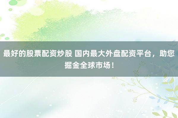 最好的股票配资炒股 国内最大外盘配资平台，助您掘金全球市场！