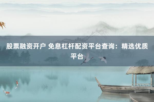 股票融资开户 免息杠杆配资平台查询：精选优质平台