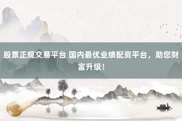 股票正规交易平台 国内最优业绩配资平台，助您财富升级！