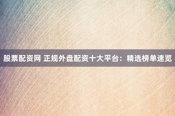 股票配资网 正规外盘配资十大平台：精选榜单速览