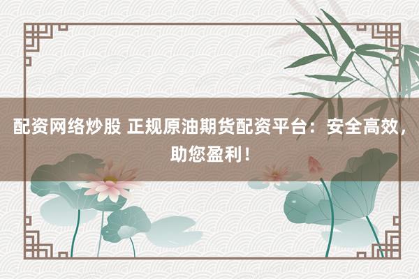 配资网络炒股 正规原油期货配资平台：安全高效，助您盈利！