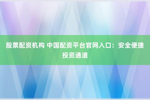 股票配资机构 中国配资平台官网入口：安全便捷投资通道