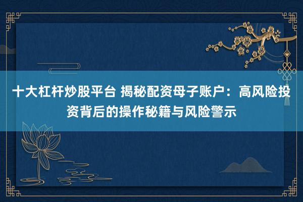 十大杠杆炒股平台 揭秘配资母子账户：高风险投资背后的操作秘籍与风险警示