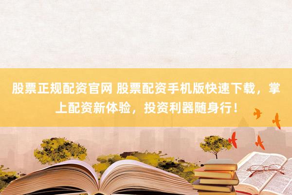 股票正规配资官网 股票配资手机版快速下载，掌上配资新体验，投资利器随身行！