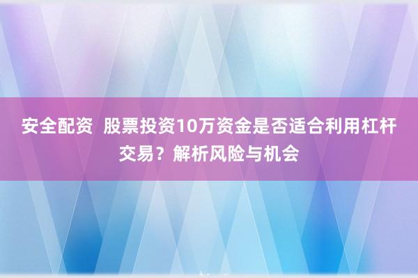 安全配资  股票投资10万资金是否适合利用杠杆交易？解析风险与机会