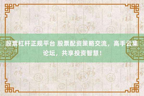 股票杠杆正规平台 股票配资策略交流，高手云集论坛，共享投资智慧！