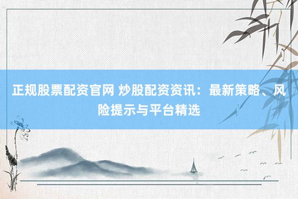 正规股票配资官网 炒股配资资讯：最新策略、风险提示与平台精选