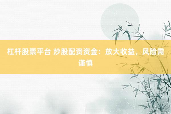 杠杆股票平台 炒股配资资金：放大收益，风险需谨慎