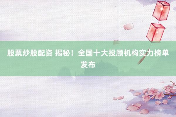 股票炒股配资 揭秘！全国十大投顾机构实力榜单发布