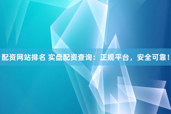 配资网站排名 实盘配资查询：正规平台，安全可靠！