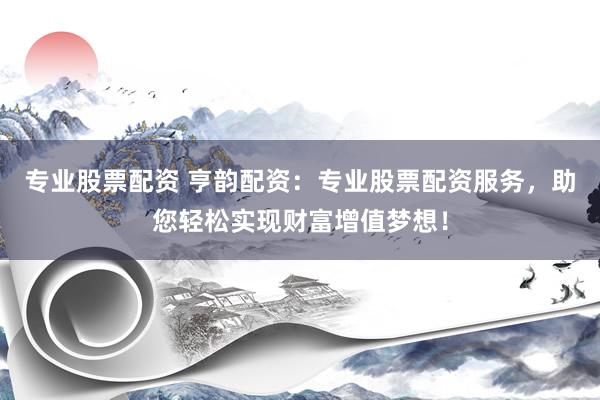 专业股票配资 亨韵配资：专业股票配资服务，助您轻松实现财富增值梦想！