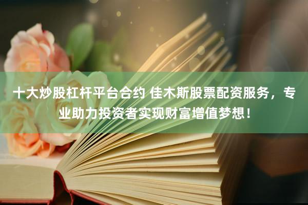 十大炒股杠杆平台合约 佳木斯股票配资服务，专业助力投资者实现财富增值梦想！