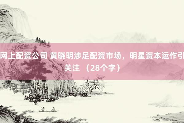 网上配资公司 黄晓明涉足配资市场，明星资本运作引关注 （28个字）