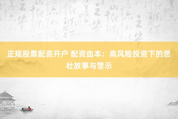 正规股票配资开户 配资血本：高风险投资下的悲壮故事与警示