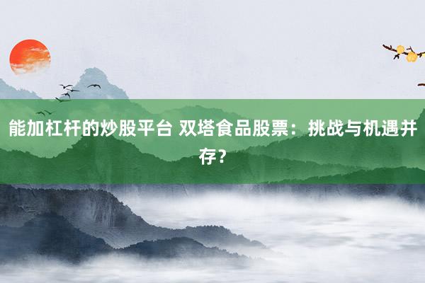 能加杠杆的炒股平台 双塔食品股票：挑战与机遇并存？