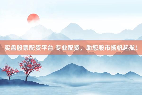 实盘股票配资平台 专业配资，助您股市扬帆起航！