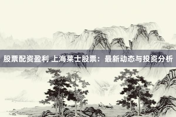 股票配资盈利 上海莱士股票：最新动态与投资分析