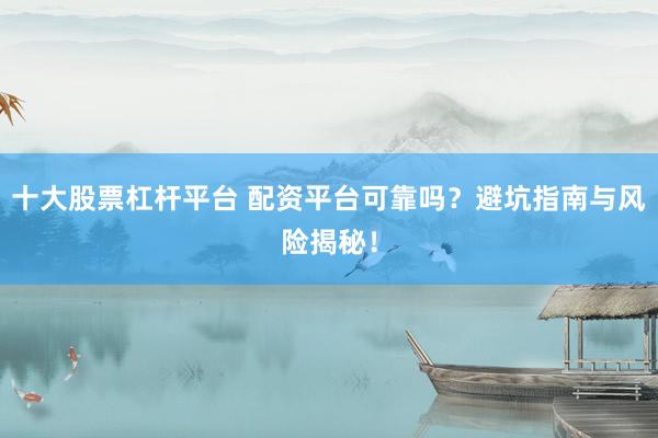 十大股票杠杆平台 配资平台可靠吗？避坑指南与风险揭秘！
