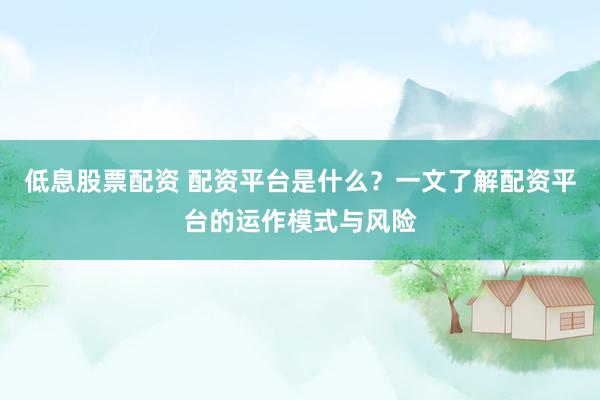 低息股票配资 配资平台是什么？一文了解配资平台的运作模式与风险