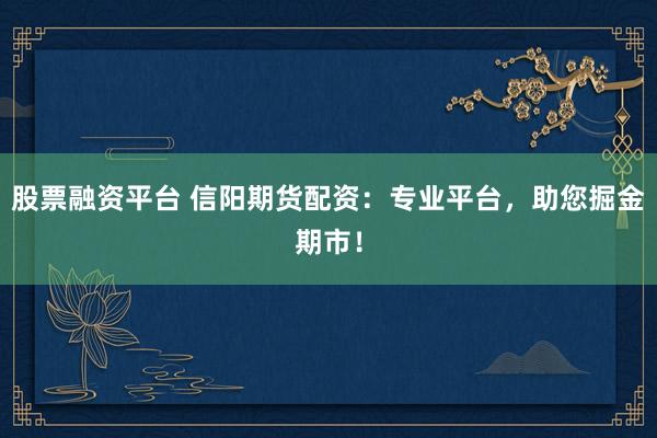 股票融资平台 信阳期货配资：专业平台，助您掘金期市！