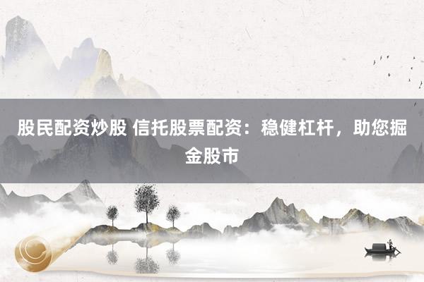 股民配资炒股 信托股票配资：稳健杠杆，助您掘金股市