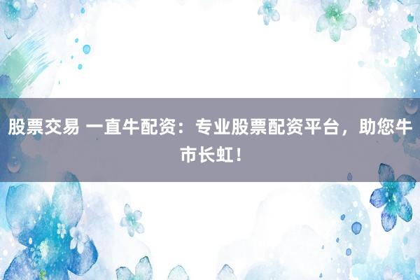 股票交易 一直牛配资：专业股票配资平台，助您牛市长虹！
