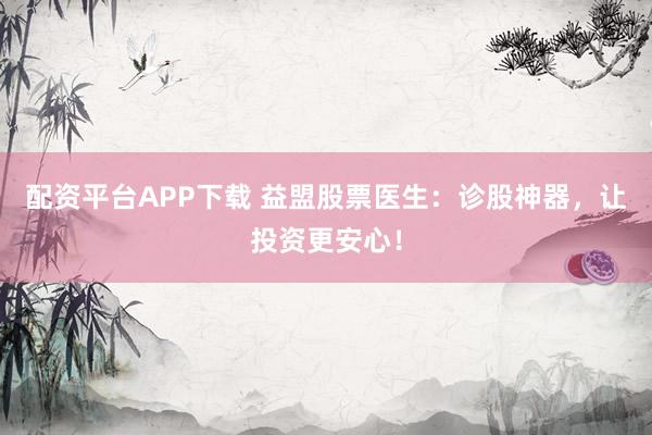 配资平台APP下载 益盟股票医生：诊股神器，让投资更安心！
