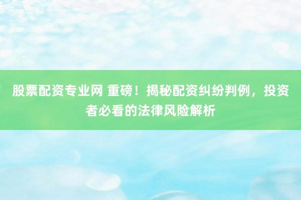 股票配资专业网 重磅！揭秘配资纠纷判例，投资者必看的法律风险解析