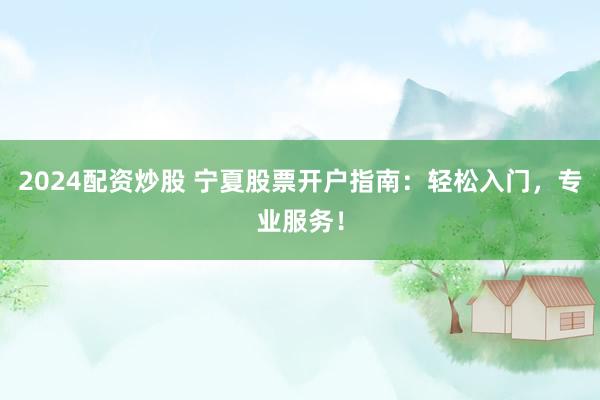 2024配资炒股 宁夏股票开户指南：轻松入门，专业服务！