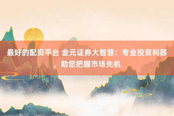 最好的配资平台 金元证券大智慧：专业投资利器，助您把握市场先机